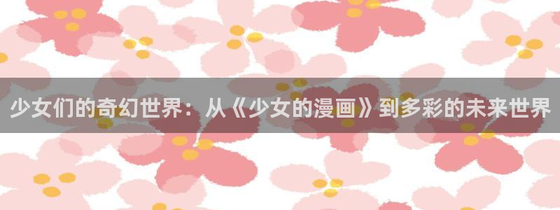 羞羞漫画漫画在线看：少女们的奇幻世界：从《少女的漫画》到多彩的未来世界